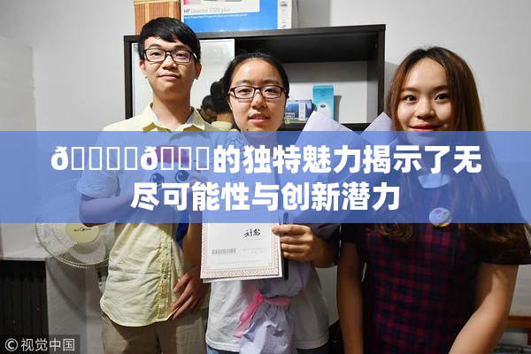 🔞‌🍌的独特魅力揭示了无尽可能性与创新潜力