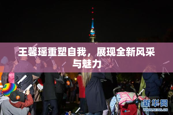 王馨瑶重塑自我，展现全新风采与魅力