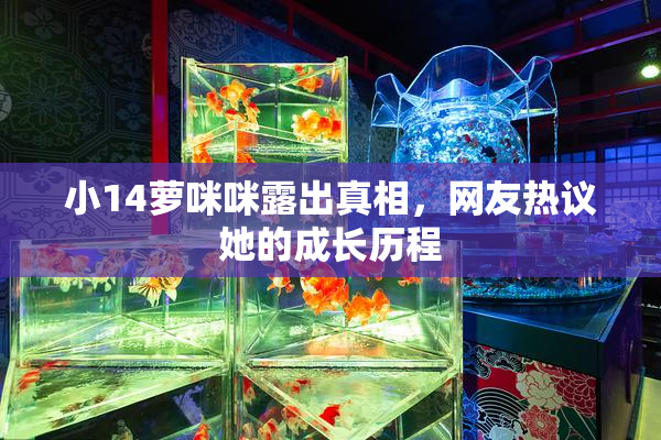 小14萝咪咪露出真相，网友热议她的成长历程