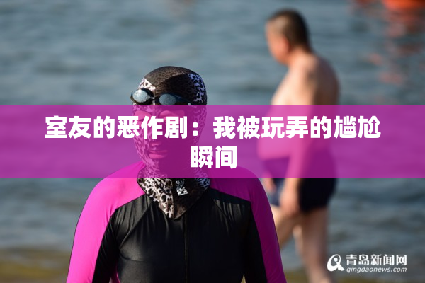 室友的恶作剧：我被玩弄的尴尬瞬间