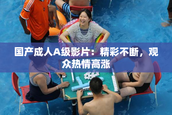 国产成人A级影片：精彩不断，观众热情高涨