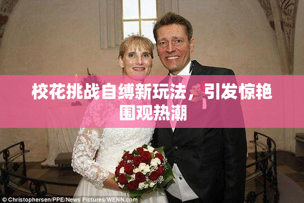 校花挑战自缚新玩法，引发惊艳围观热潮