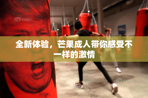 全新体验，芒果成人带你感受不一样的激情