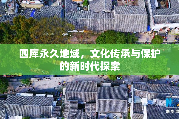 四库永久地域，文化传承与保护的新时代探索