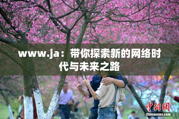 www.ja：带你探索新的网络时代与未来之路