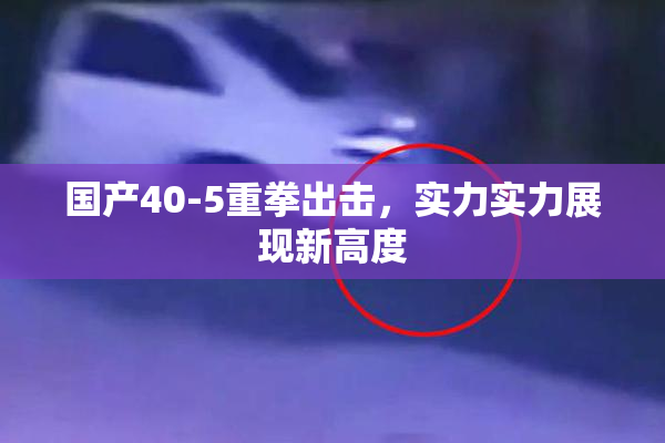 国产40-5重拳出击，实力实力展现新高度