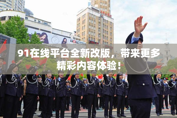 91在线平台全新改版，带来更多精彩内容体验！