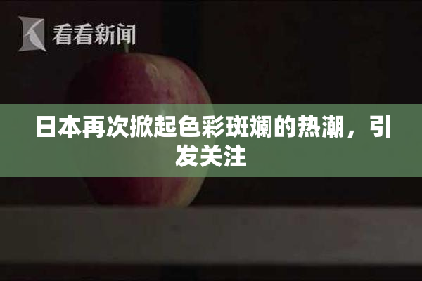 日本再次掀起色彩斑斓的热潮，引发关注