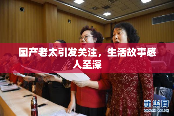 国产老太引发关注，生活故事感人至深