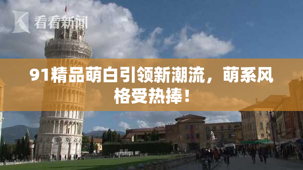 91精品萌白引领新潮流，萌系风格受热捧！