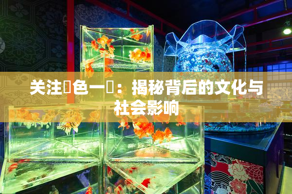 关注黃色一級：揭秘背后的文化与社会影响