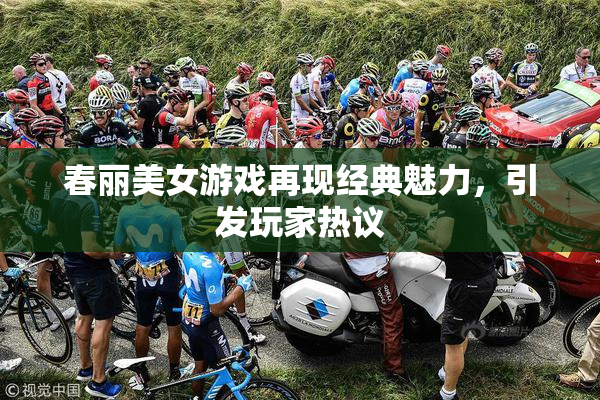 春丽美女游戏再现经典魅力，引发玩家热议