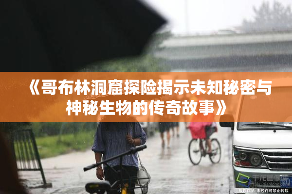 《哥布林洞窟探险揭示未知秘密与神秘生物的传奇故事》
