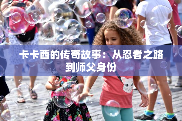 卡卡西的传奇故事：从忍者之路到师父身份