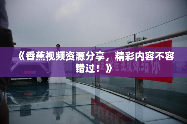 《香蕉视频资源分享，精彩内容不容错过！》