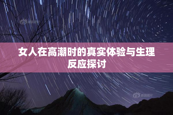 女人在高潮时的真实体验与生理反应探讨
