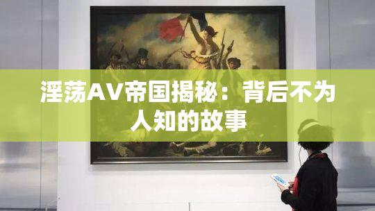 淫荡AV帝国揭秘：背后不为人知的故事