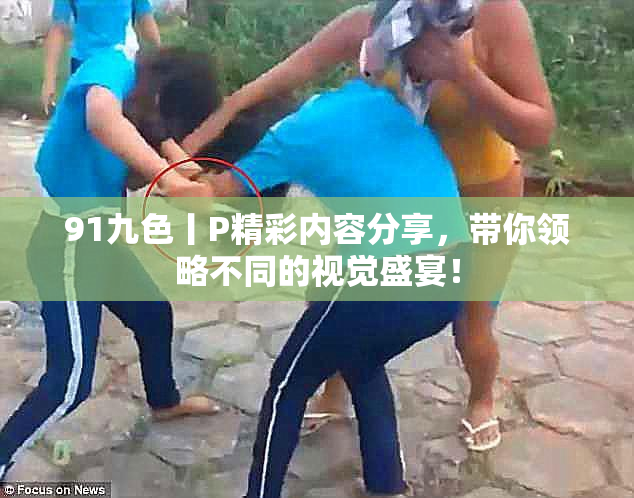 91九色丨P精彩内容分享，带你领略不同的视觉盛宴！