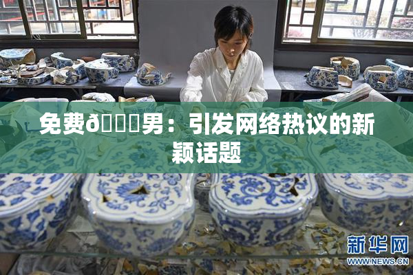 免费🔞男：引发网络热议的新颖话题