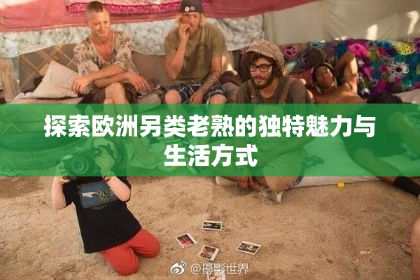 探索欧洲另类老熟的独特魅力与生活方式