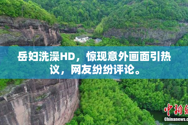 岳妇洗澡HD，惊现意外画面引热议，网友纷纷评论。