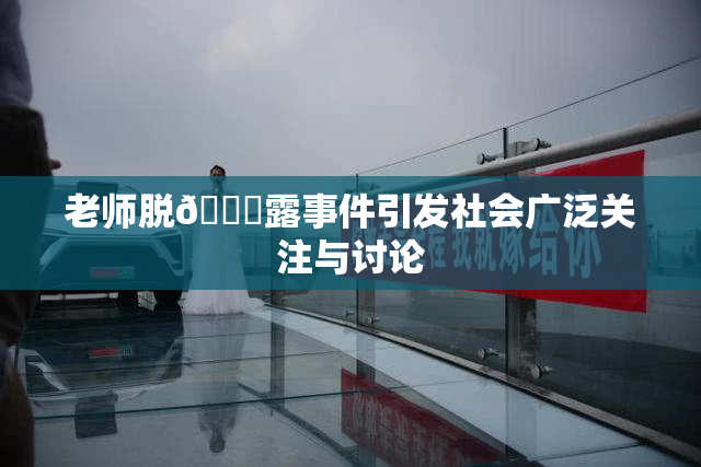老师脱👙露事件引发社会广泛关注与讨论