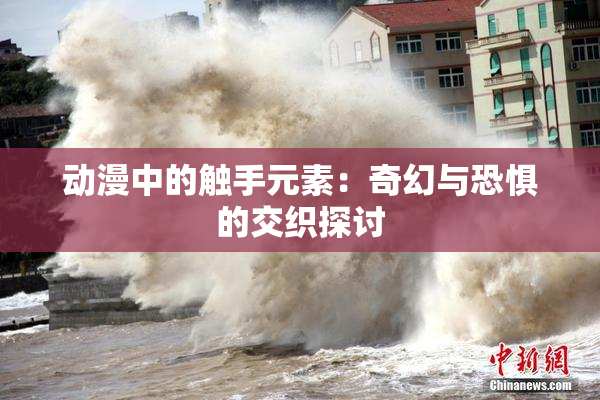 动漫中的触手元素：奇幻与恐惧的交织探讨