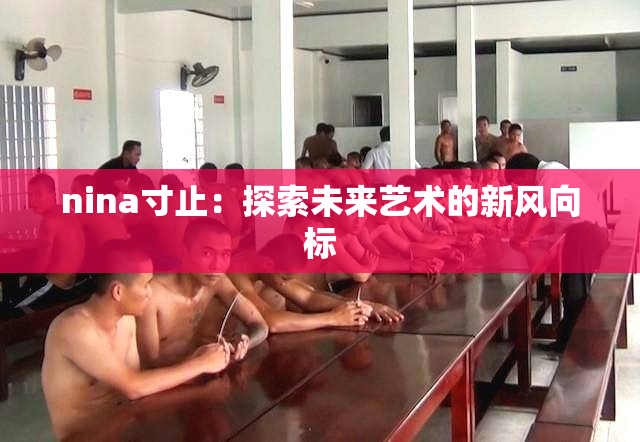 nina寸止：探索未来艺术的新风向标