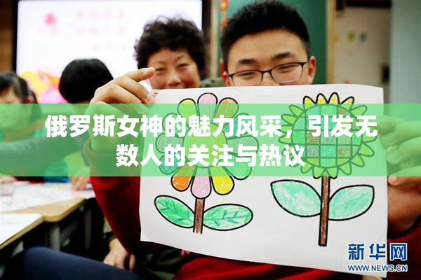 俄罗斯女神的魅力风采，引发无数人的关注与热议