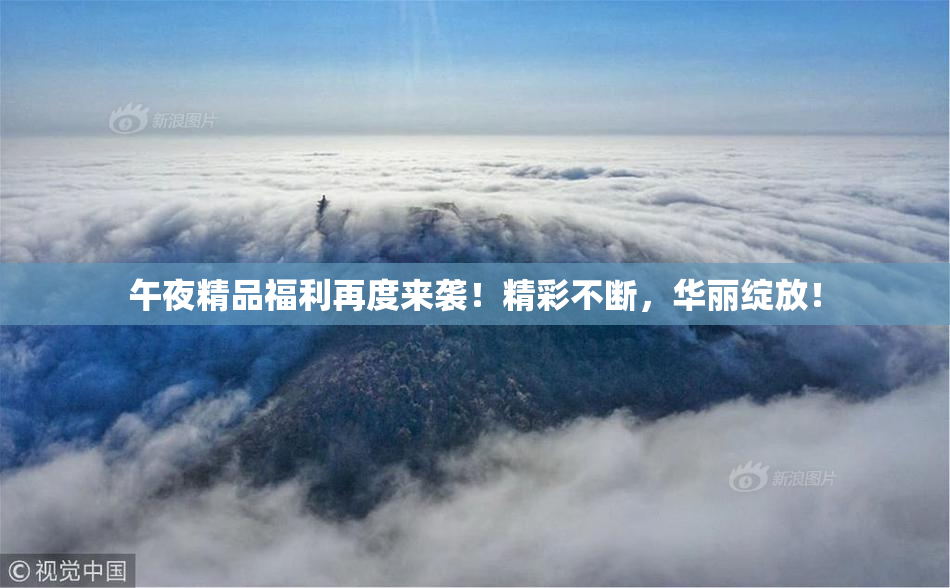 午夜精品福利再度来袭！精彩不断，华丽绽放！