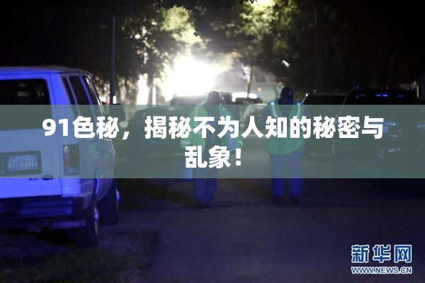 91色秘，揭秘不为人知的秘密与乱象！