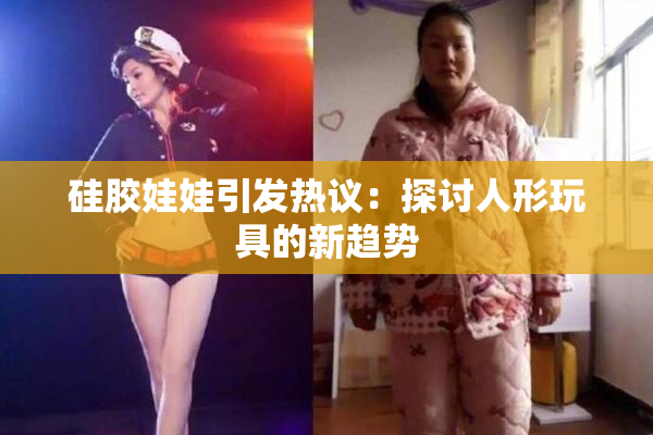 硅胶娃娃引发热议：探讨人形玩具的新趋势