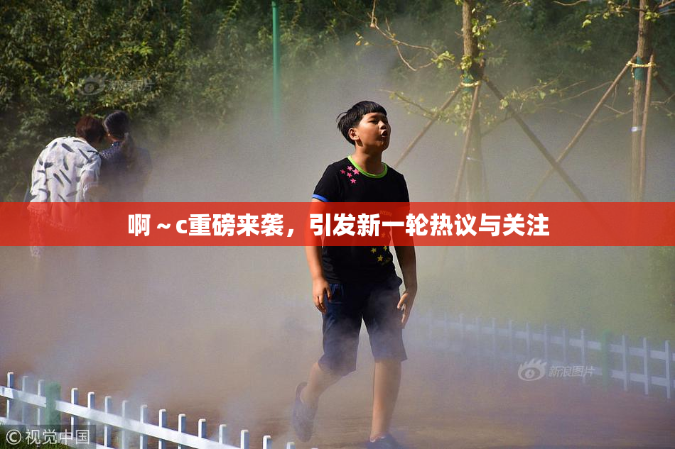 啊～c重磅来袭，引发新一轮热议与关注