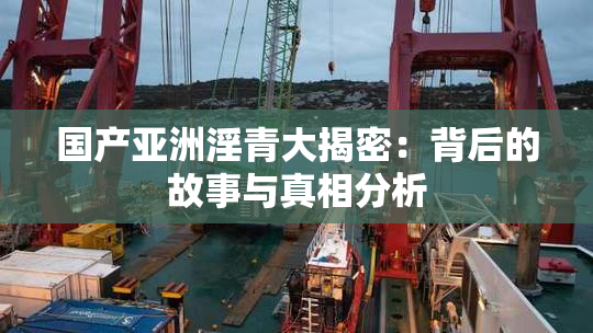 国产亚洲淫青大揭密：背后的故事与真相分析
