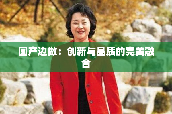 国产边做：创新与品质的完美融合