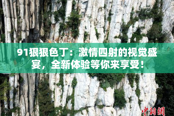 91狠狠色丁：激情四射的视觉盛宴，全新体验等你来享受！