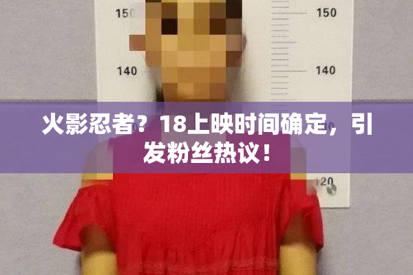 火影忍者？18上映时间确定，引发粉丝热议！