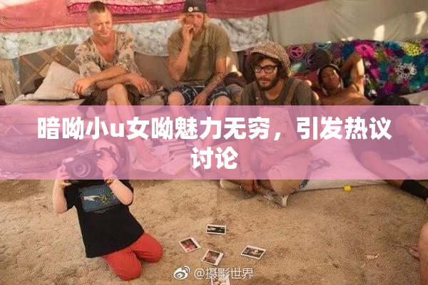 暗呦小u女呦魅力无穷，引发热议讨论