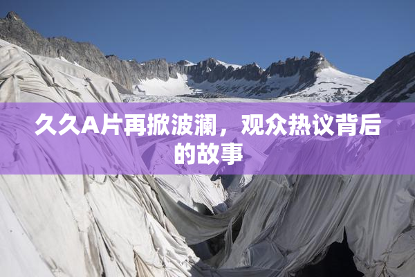 久久A片再掀波澜，观众热议背后的故事
