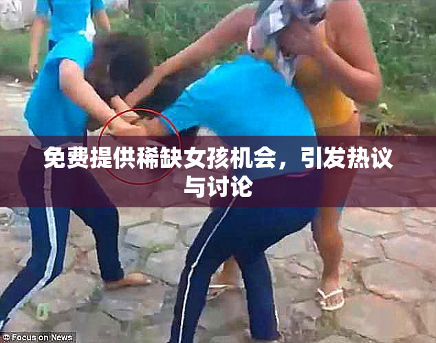 免费提供稀缺女孩机会，引发热议与讨论