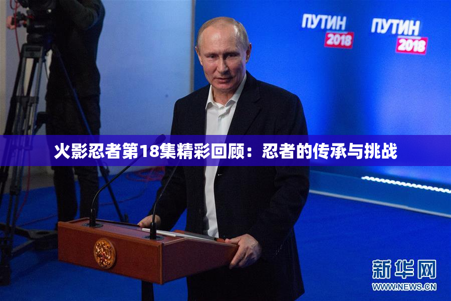 火影忍者第18集精彩回顾：忍者的传承与挑战