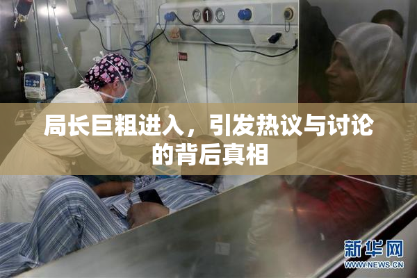 局长巨粗进入，引发热议与讨论的背后真相