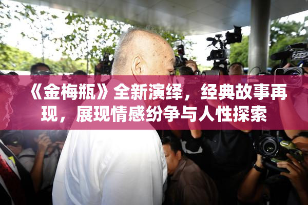 《金梅瓶》全新演绎，经典故事再现，展现情感纷争与人性探索