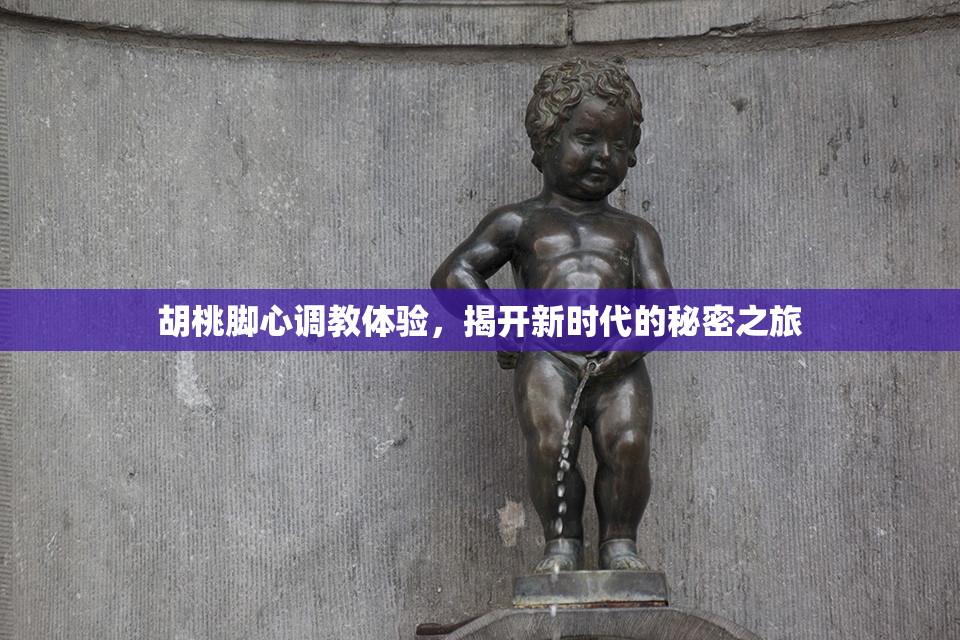 胡桃脚心调教体验，揭开新时代的秘密之旅