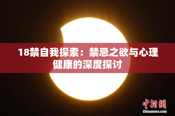 18禁自我探索：禁忌之欲与心理健康的深度探讨