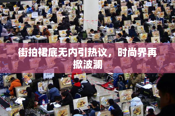 街拍裙底无内引热议，时尚界再掀波澜