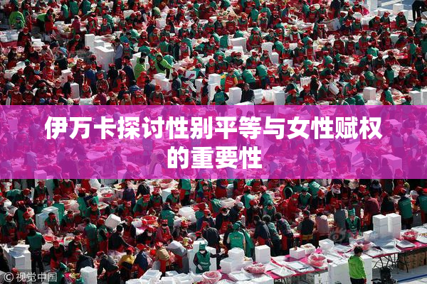 伊万卡探讨性别平等与女性赋权的重要性