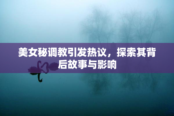 美女秘调教引发热议，探索其背后故事与影响