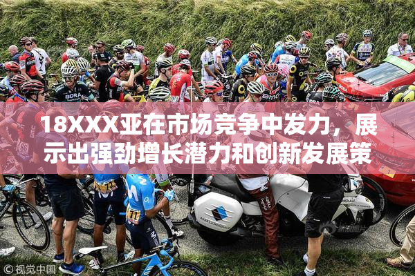 18XXX亚在市场竞争中发力，展示出强劲增长潜力和创新发展策略。