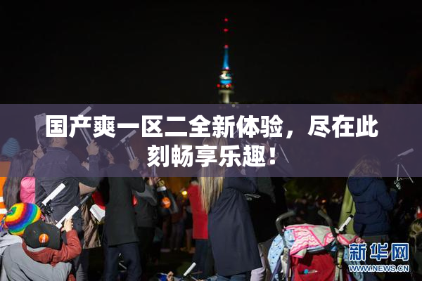国产爽一区二全新体验，尽在此刻畅享乐趣！